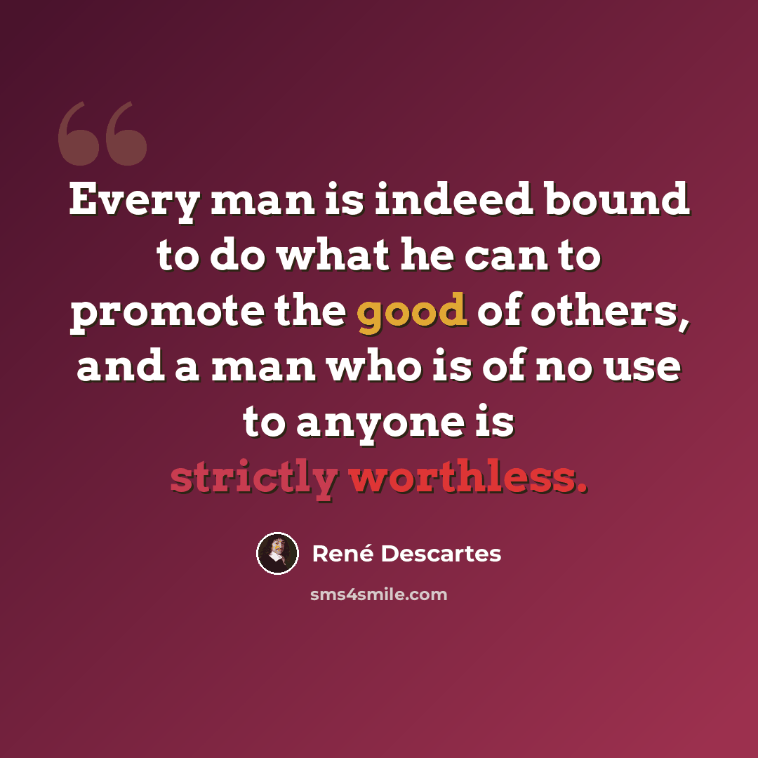 “Every man is indeed bound to do what he can to promote the good of others, and a man who is of no use to anyone is strictly worthless.” quote by Rene Descartes