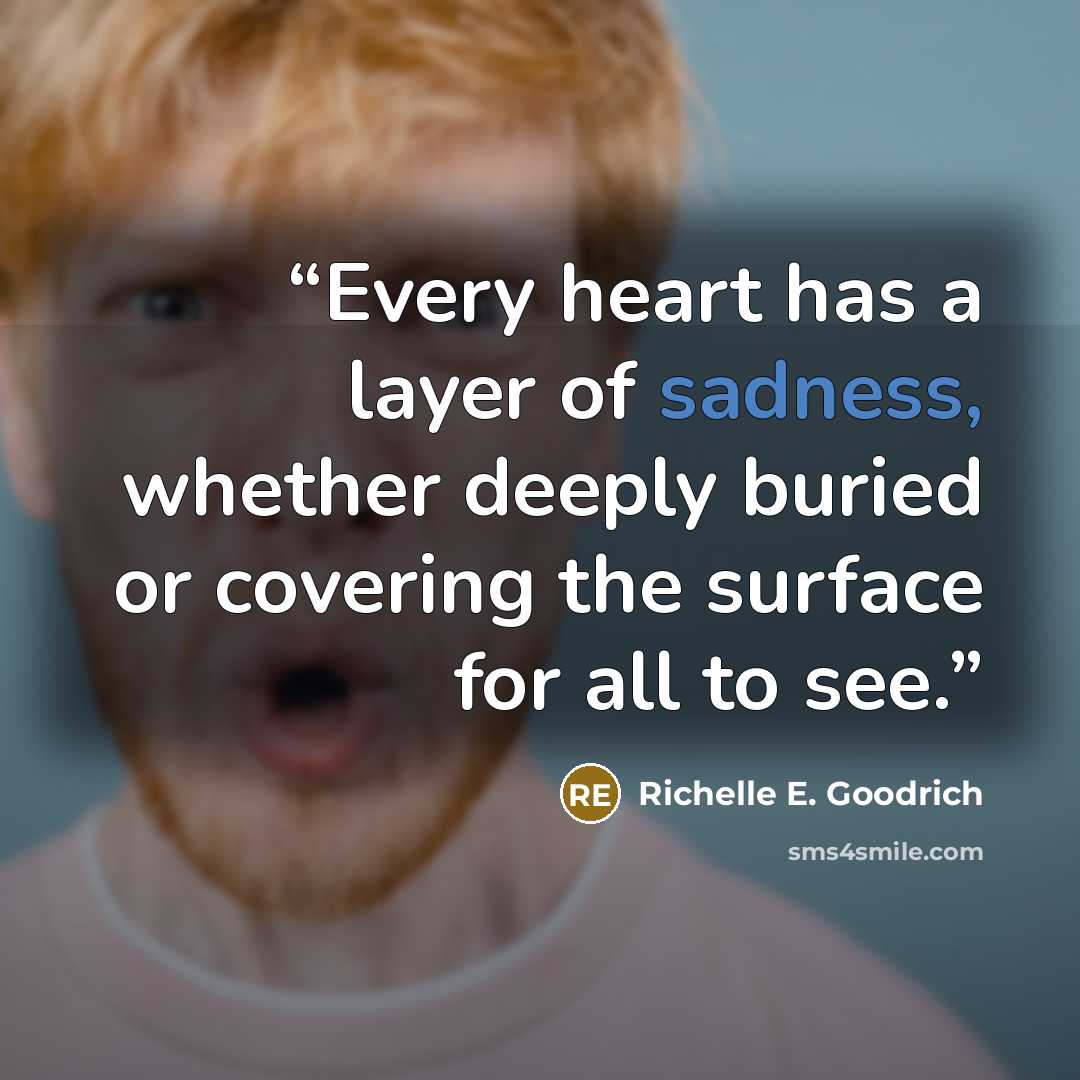“Every heart has a layer of sadness, whether deeply buried or covering the surface for all to see.” quote by Richelle E. Goodrich
