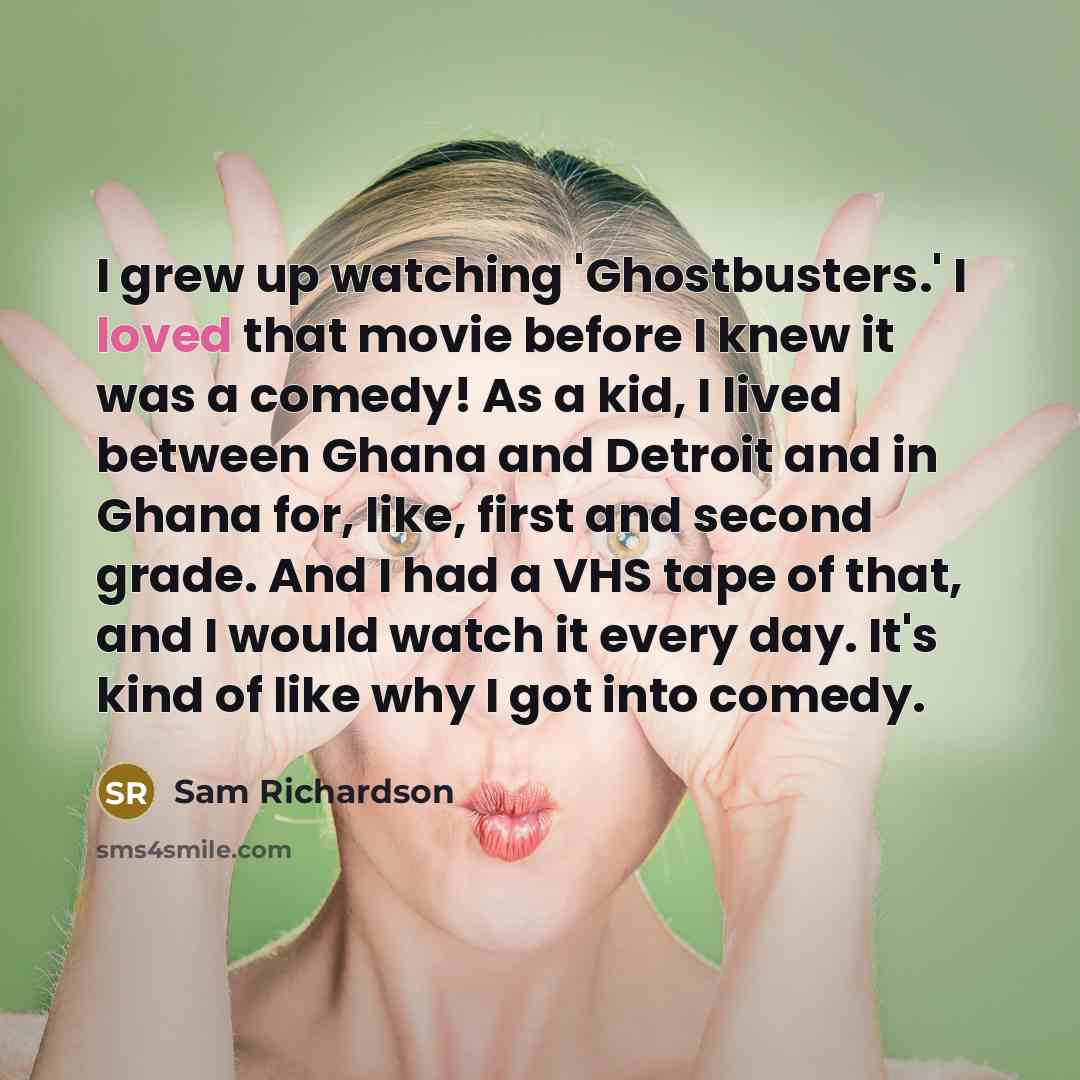 “I grew up watching 'Ghostbusters.' I loved that movie before I knew it was a comedy! As a kid, I lived between Ghana and Detroit and in Ghana for, like, first and second grade. And I had a VHS tape of that, and I would watch it every day. It's kind of like why I got into comedy.” quote by Sam Richardson