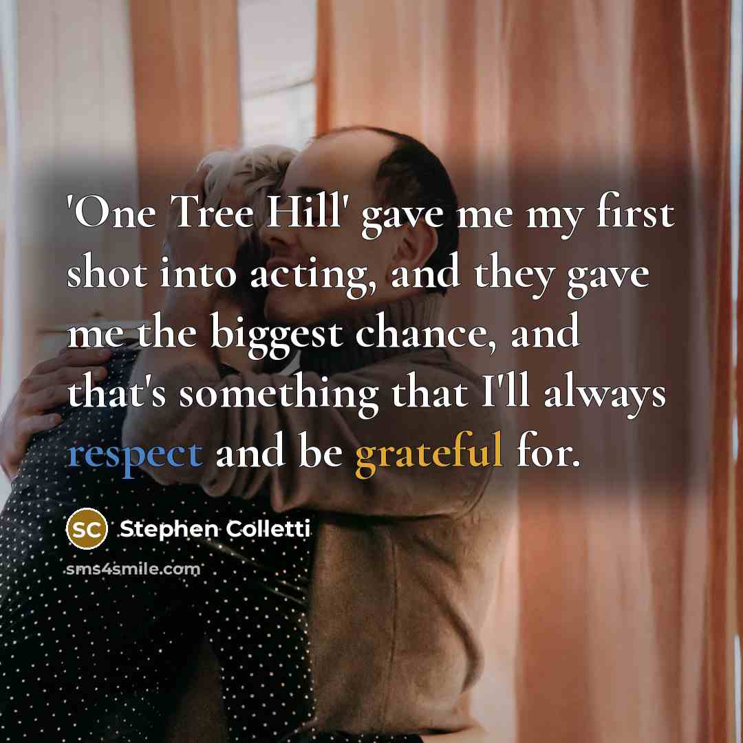 “'One Tree Hill' gave me my first shot into acting, and they gave me the biggest chance, and that's something that I'll always respect and be grateful for.” quote by Stephen Colletti