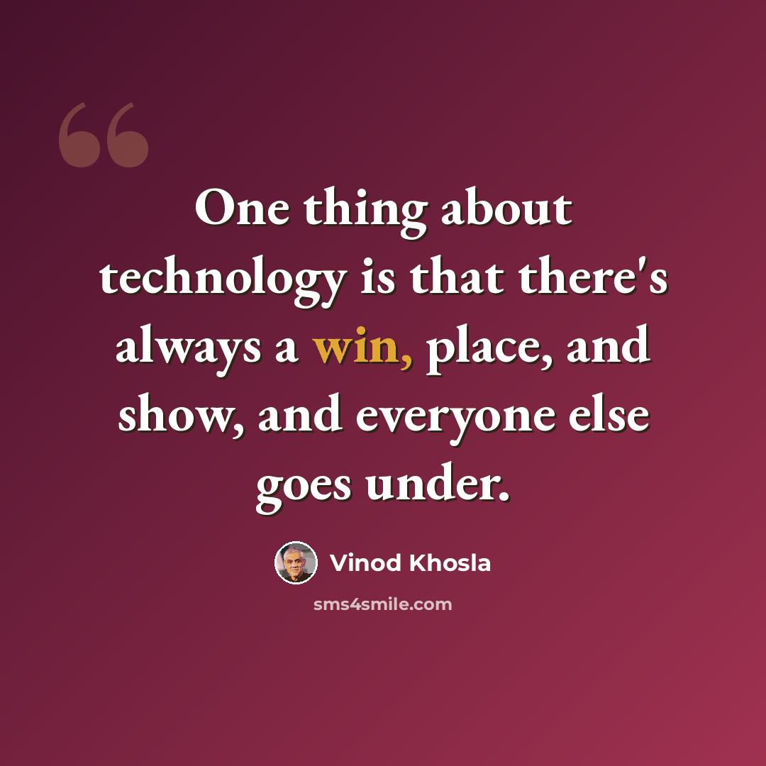“One thing about technology is that there's always a win, place, and show, and everyone else goes under.” quote by Vinod Khosla