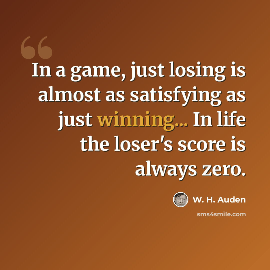 “In a game, just losing is almost as satisfying as just winning... In life the loser's score is always zero.” quote by W. H. Auden