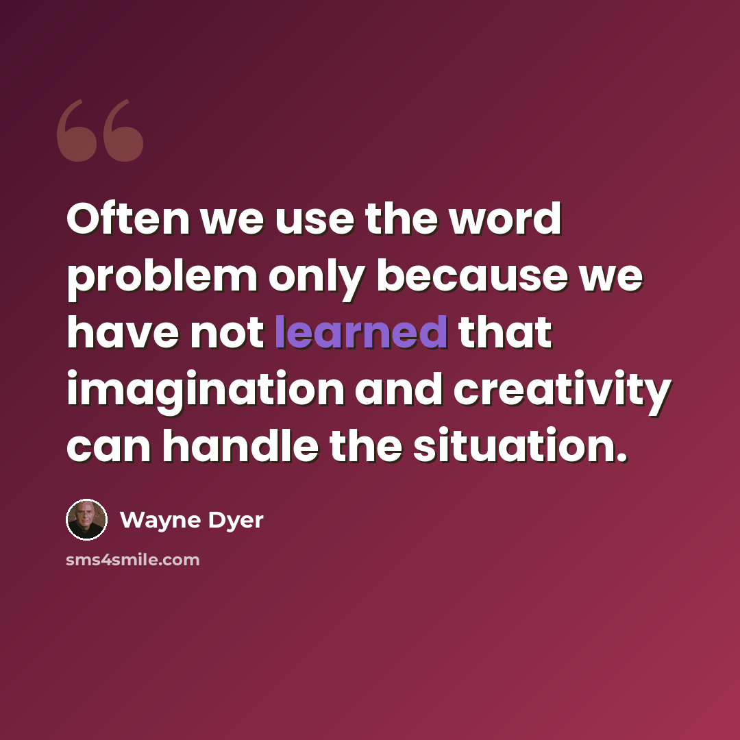 “Often we use the word problem only because we have not learned that imagination and creativity can handle the situation.” quote by Wayne Dyer