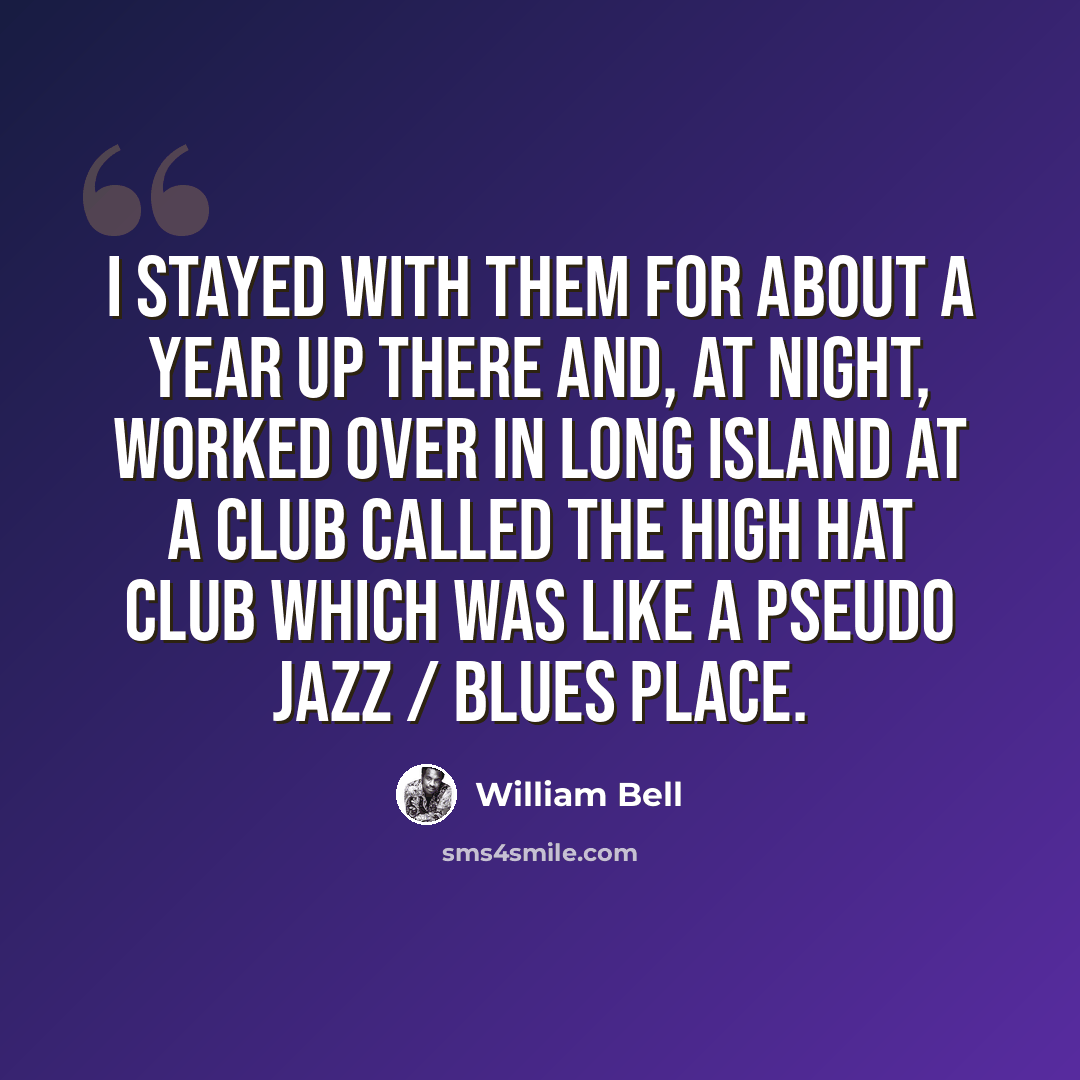 “I stayed with them for about a year up there and, at night, worked over in Long Island at a club called The High Hat Club which was like a pseudo jazz / blues place.” quote by William Bell