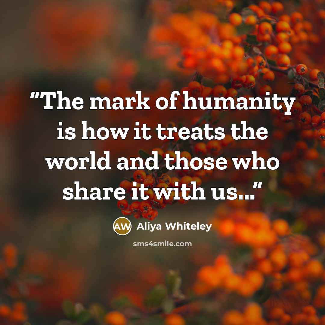 “The mark of humanity is how it treats the world and those who share it with us...” quote by Aliya Whiteley