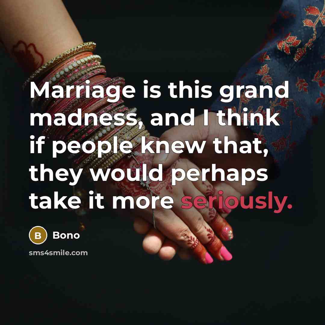 “Marriage is this grand madness, and I think if people knew that, they would perhaps take it more seriously.” quote by Bono
