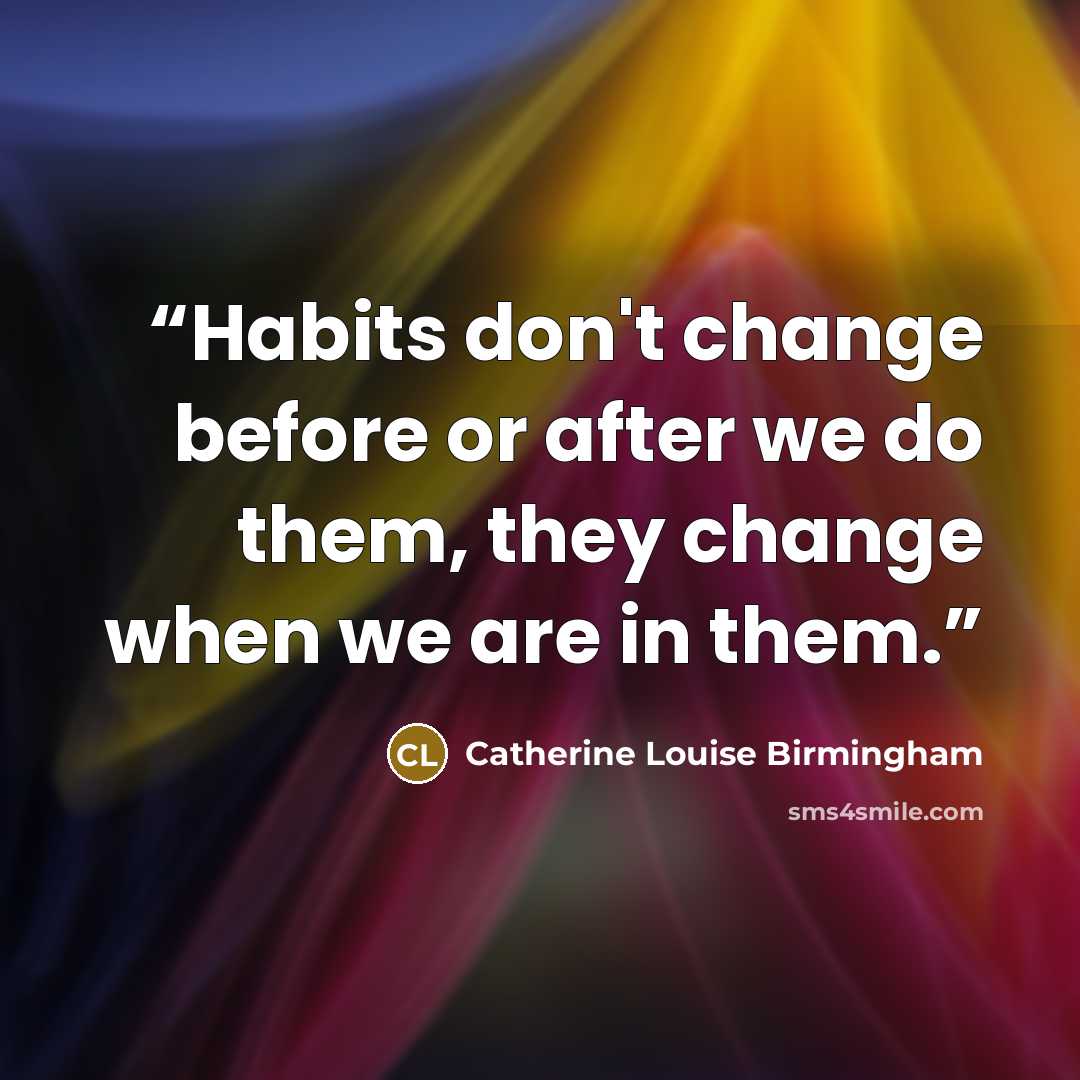 “Habits don't change before or after we do them, they change when we are in them.” quote by Catherine Louise Birmingham