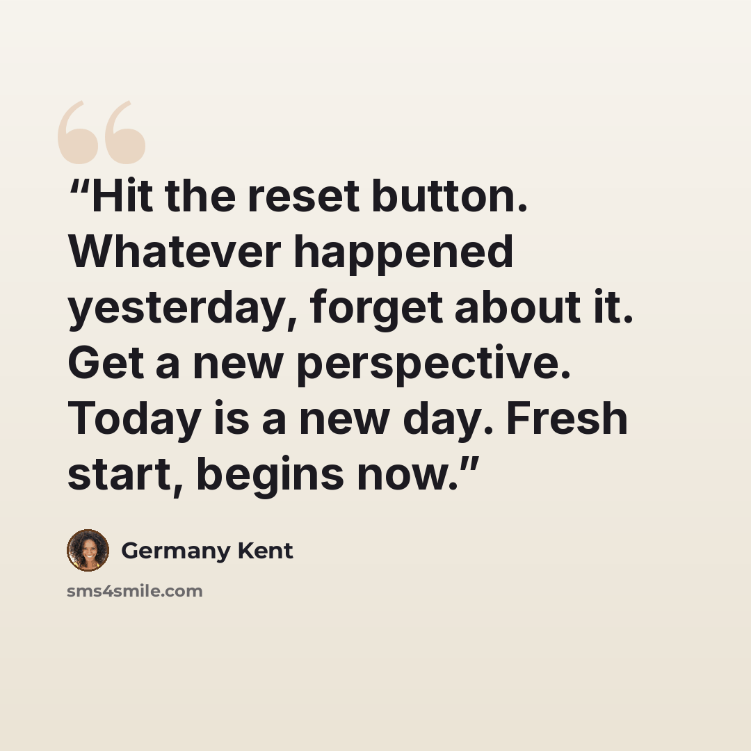 “Hit the reset button. Whatever happened yesterday, forget about it. Get a new perspective. Today is a new day. Fresh start, begins now.” quote by Germany Kent