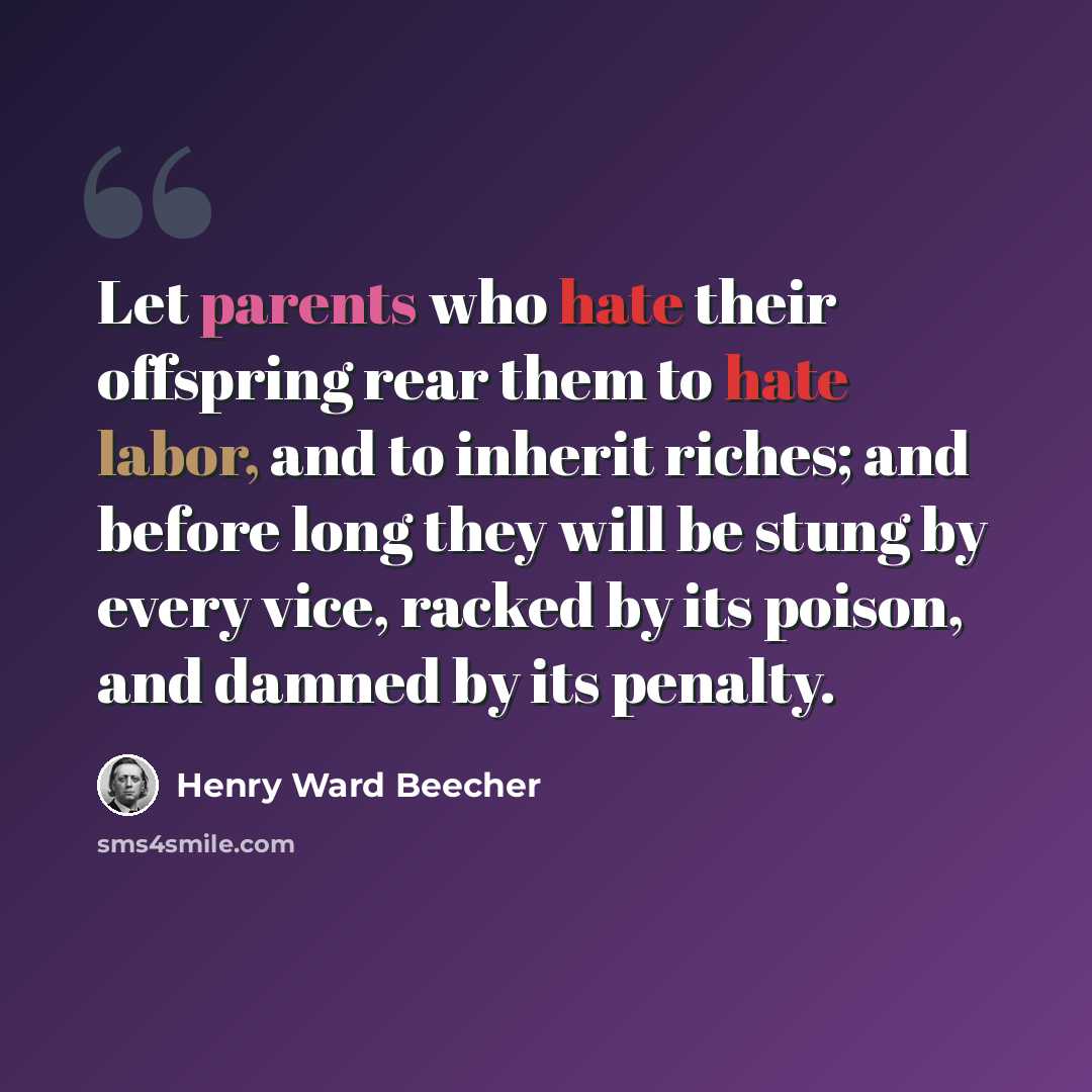 “Let parents who hate their offspring rear them to hate labor, and to inherit riches; and before long they will be stung by every vice, racked by its poison, and damned by its penalty.” quote by Henry Ward Beecher
