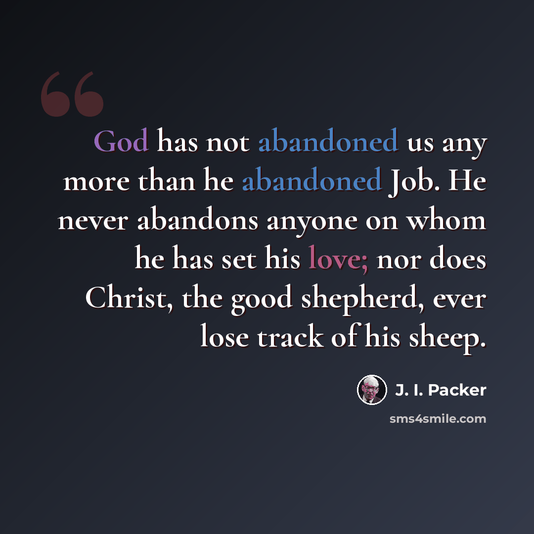 “God has not abandoned us any more than he abandoned Job. He never abandons anyone on whom he has set his love; nor does Christ, the good shepherd, ever lose track of his sheep.” quote by J. I. Packer