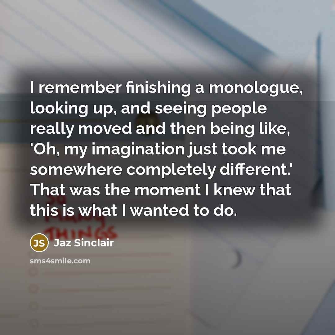 “I remember finishing a monologue, looking up, and seeing people really moved and then being like, 'Oh, my imagination just took me somewhere completely different.' That was the moment I knew that this is what I wanted to do.” quote by Jaz Sinclair