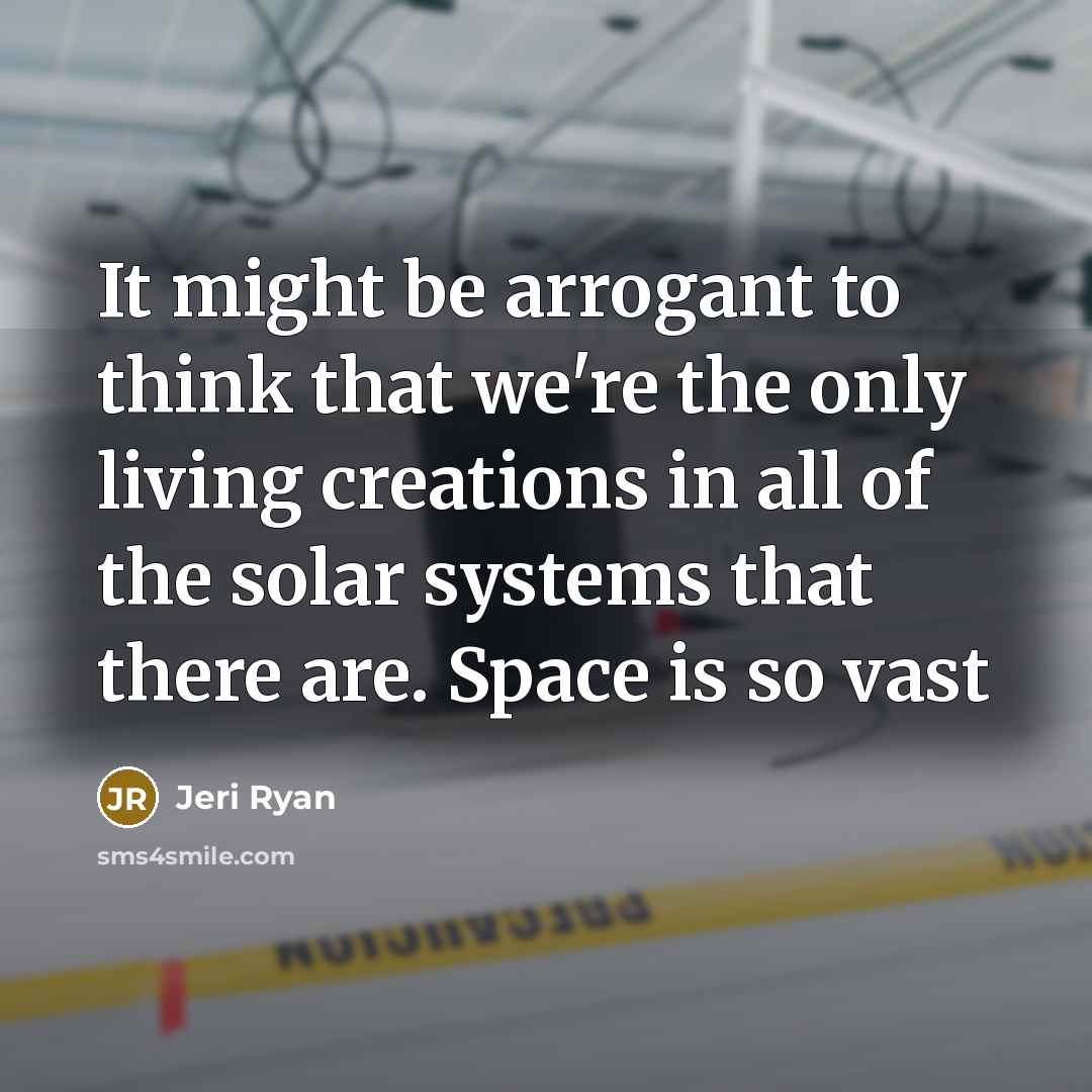 “It might be arrogant to think that we're the only living creations in all of the solar systems that there are. Space is so vast” quote by Jeri Ryan