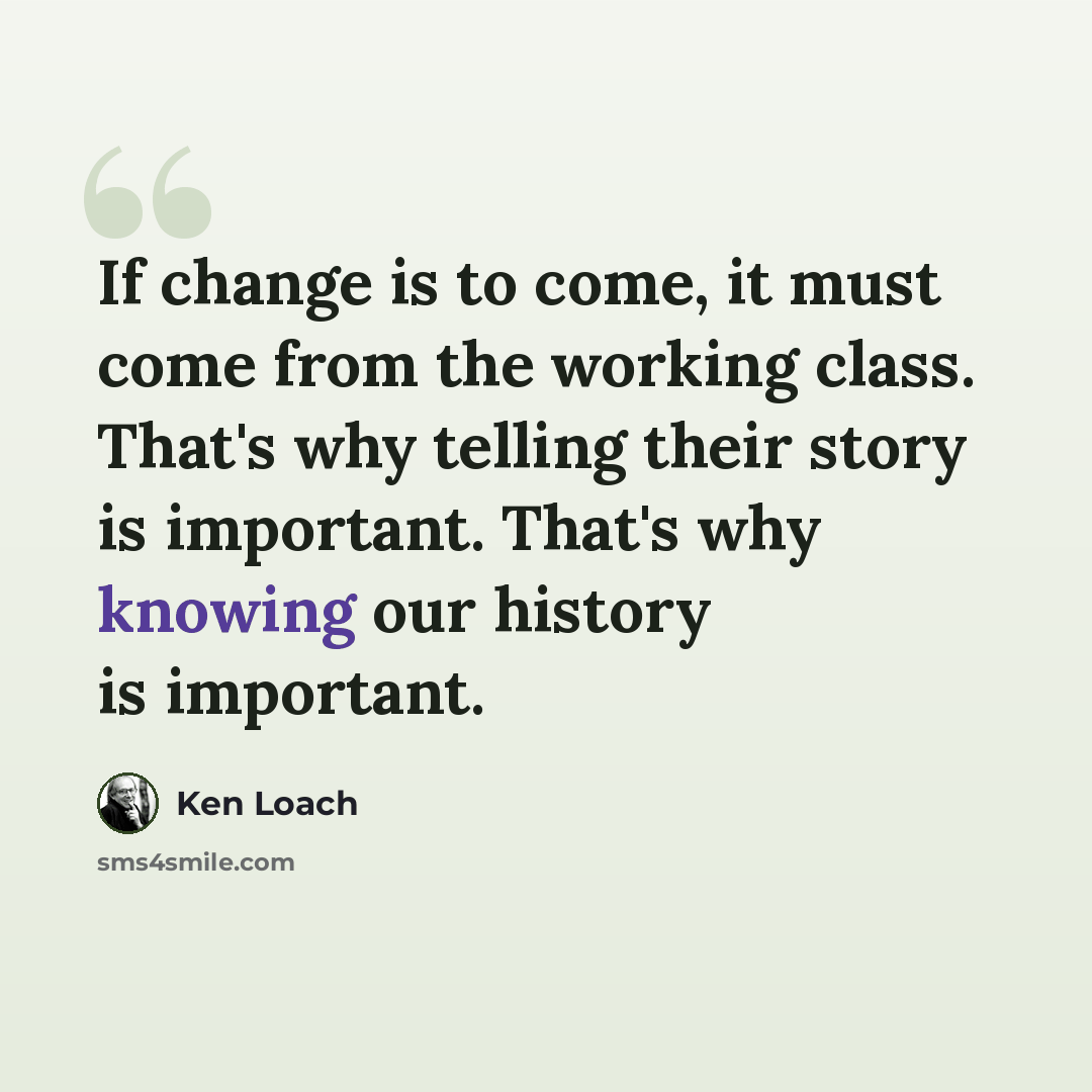 “If change is to come, it must come from the working class. That's why telling their story is important. That's why knowing our history is important.” quote by Ken Loach