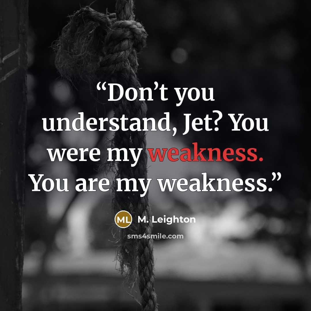 “Don’t you understand, Jet? You were my weakness. You are my weakness.” quote by M. Leighton