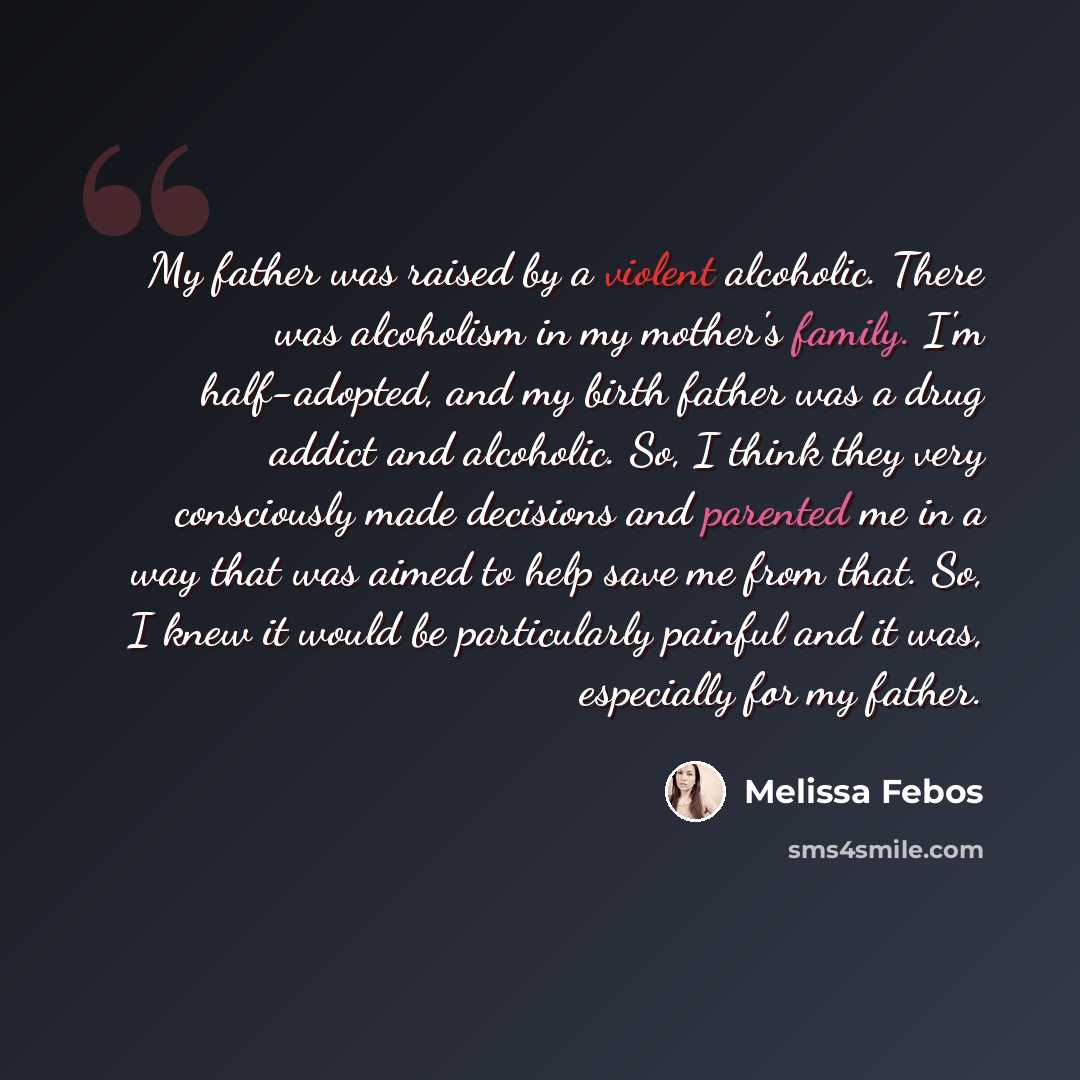 “My father was raised by a violent alcoholic. There was alcoholism in my mother's family. I'm half-adopted, and my birth father was a drug addict and alcoholic. So, I think they very consciously made decisions and parented me in a way that was aimed to help save me from that. So, I knew it would be…” quote by Melissa Febos