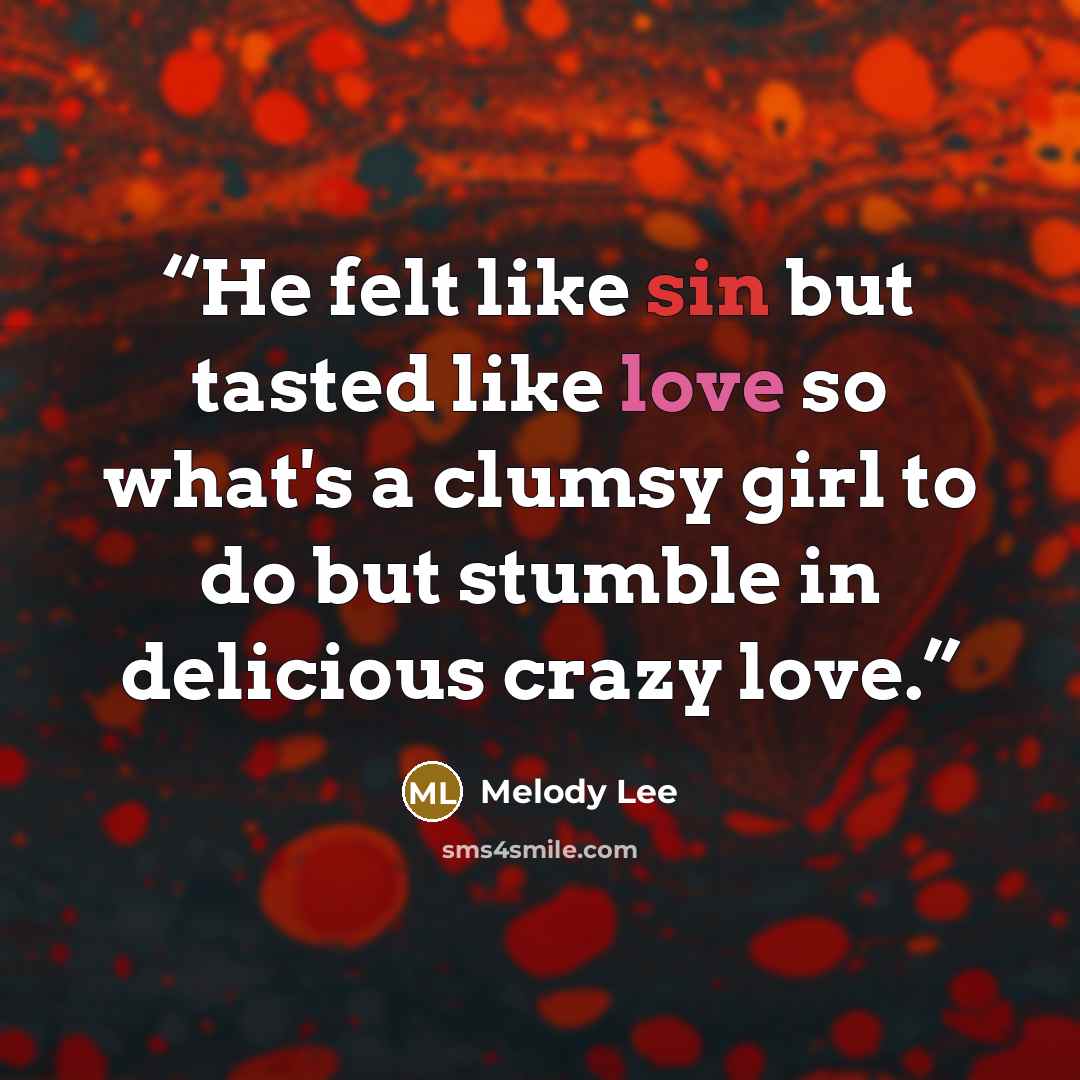 “He felt like sin but tasted like love so what's a clumsy girl to do but stumble in delicious crazy love.” quote by Melody Lee