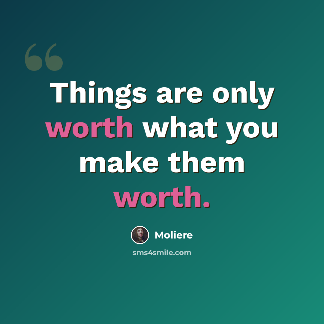 “Things are only worth what you make them worth.” quote by Moliere