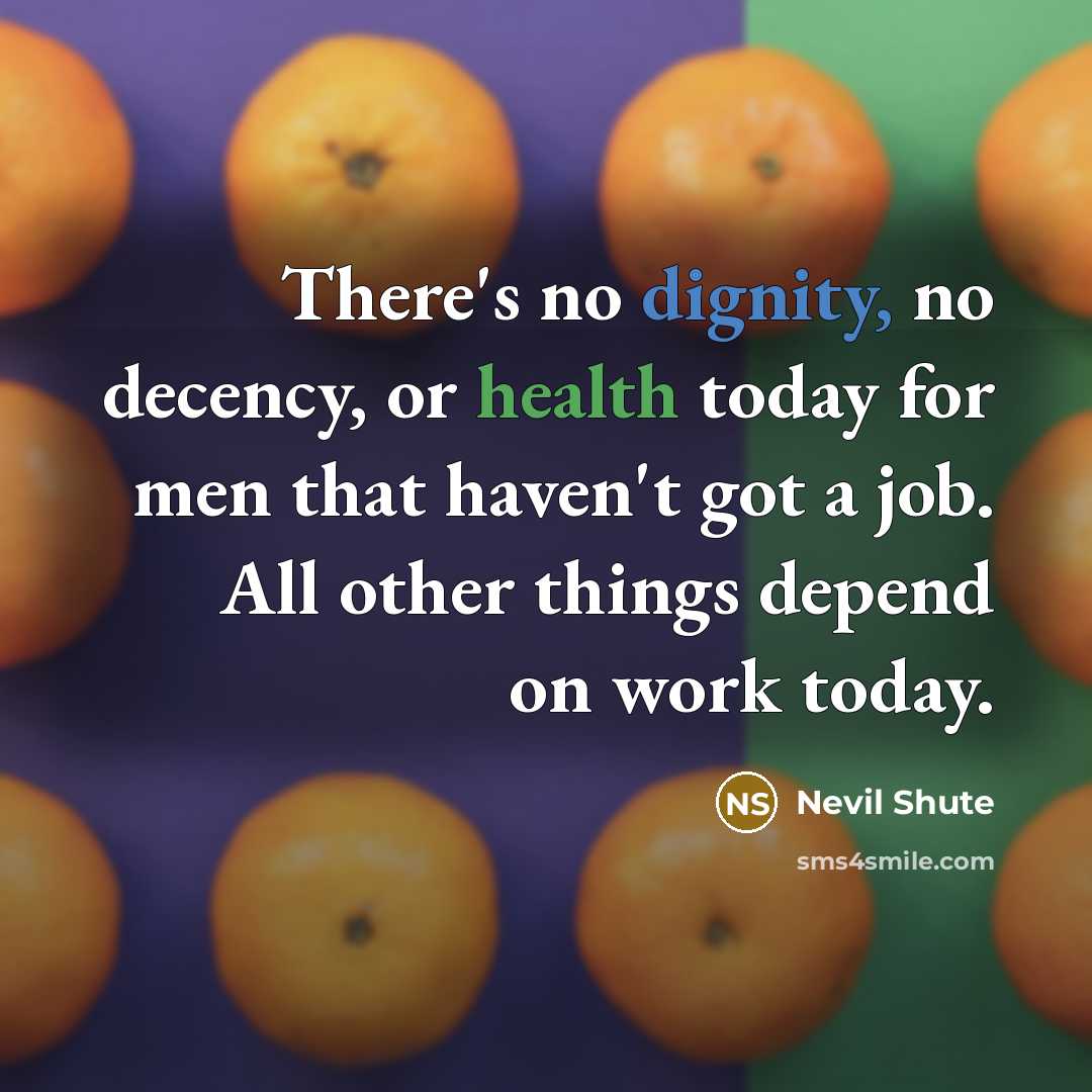 “There's no dignity, no decency, or health today for men that haven't got a job. All other things depend on work today.” quote by Nevil Shute