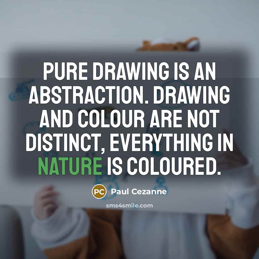 “Pure drawing is an abstraction. Drawing and colour are not distinct, everything in nature is coloured.” quote by Paul Cezanne