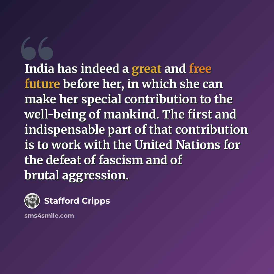 “India has indeed a great and free future before her, in which she can make her special contribution to the well-being of mankind. The first and indispensable part of that contribution is to work with the United Nations for the defeat of fascism and of brutal aggression.” quote by Stafford Cripps