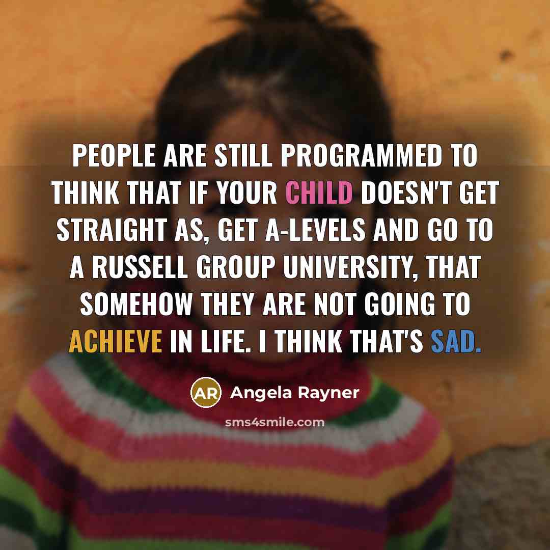 “People are still programmed to think that if your child doesn't get straight As, get A-levels and go to a Russell Group university, that somehow they are not going to achieve in life. I think that's sad.” quote by Angela Rayner