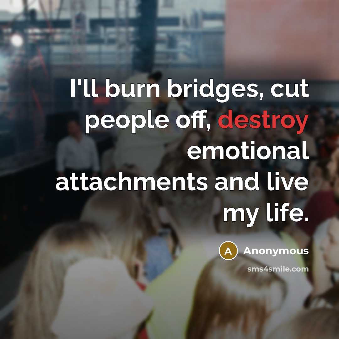 “I'll burn bridges, cut people off, destroy emotional attachments and live my life.” quote by Anonymous