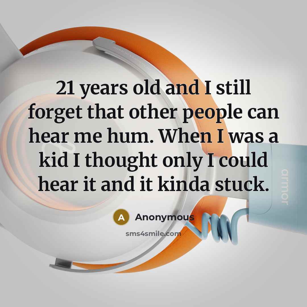 “21 years old and I still forget that other people can hear me hum. When I was a kid I thought only I could hear it and it kinda stuck.” quote by Anonymous