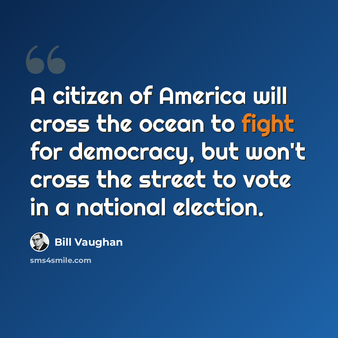 “A citizen of America will cross the ocean to fight for democracy, but won't cross the street to vote in a national election.” quote by Bill Vaughan