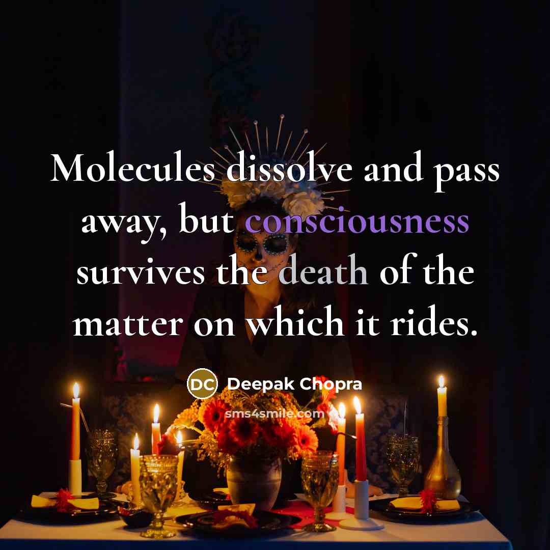 “Molecules dissolve and pass away, but consciousness survives the death of the matter on which it rides.” quote by Deepak Chopra