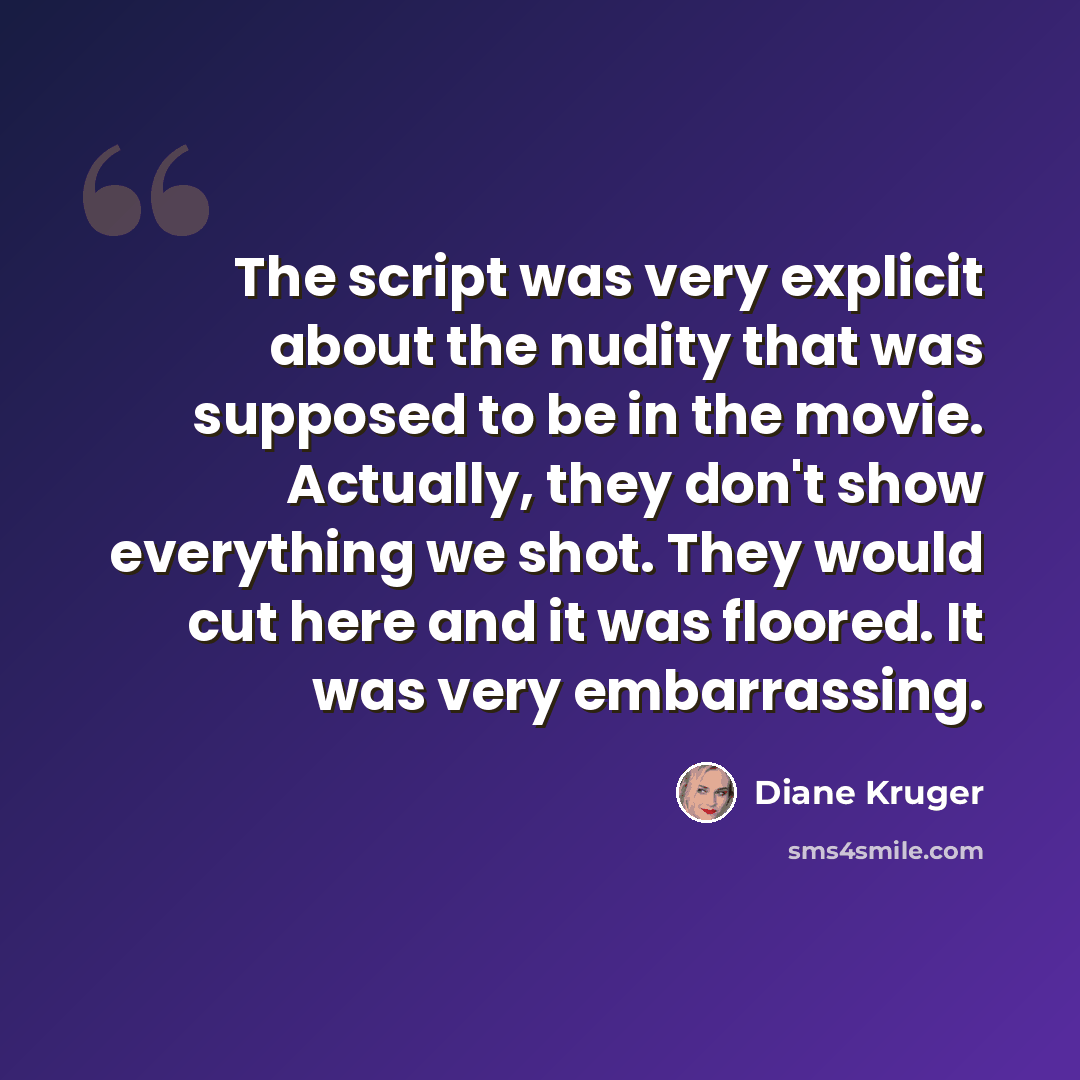 “The script was very explicit about the nudity that was supposed to be in the movie. Actually, they don't show everything we shot. They would cut here and it was floored. It was very embarrassing.” quote by Diane Kruger