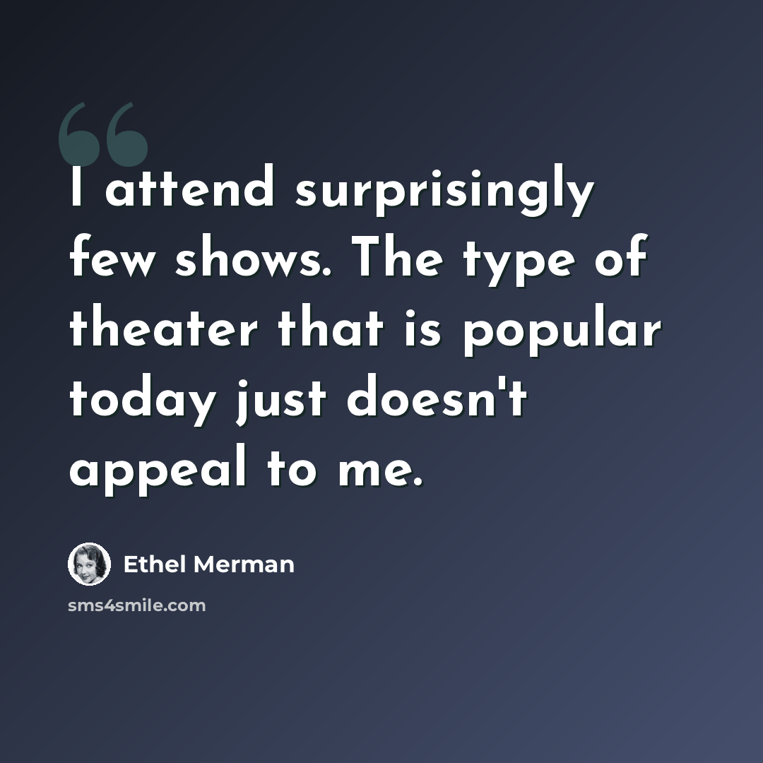 “I attend surprisingly few shows. The type of theater that is popular today just doesn't appeal to me.” quote by Ethel Merman