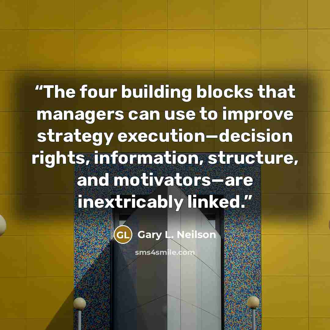 “The four building blocks that managers can use to improve strategy execution—decision rights, information, structure, and motivators—are inextricably linked.” quote by Gary L. Neilson