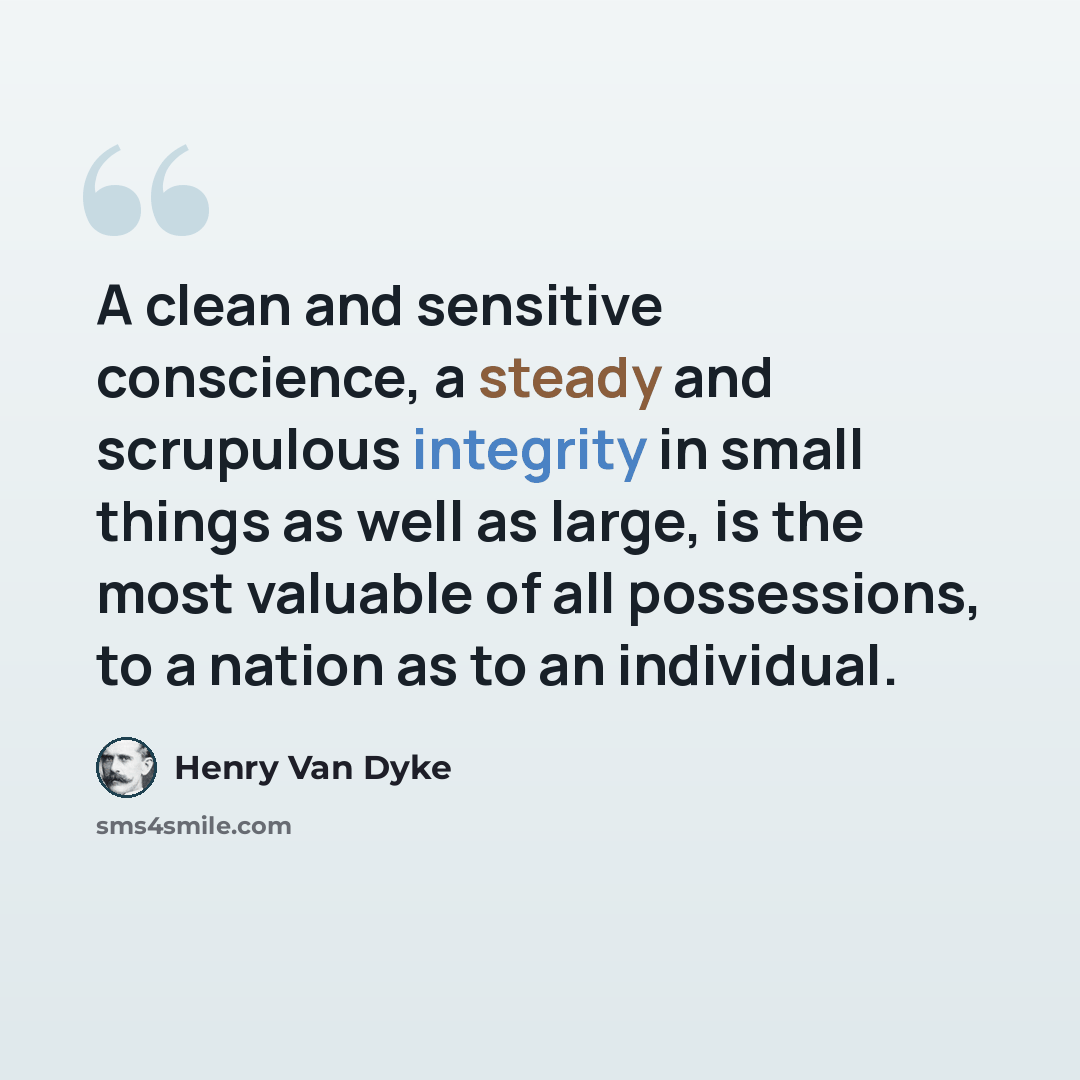 “A clean and sensitive conscience, a steady and scrupulous integrity in small things as well as large, is the most valuable of all possessions, to a nation as to an individual.” quote by Henry Van Dyke