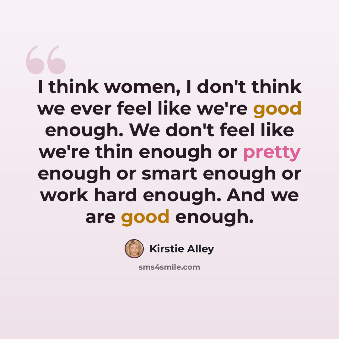 “I think women, I don't think we ever feel like we're good enough. We don't feel like we're thin enough or pretty enough or smart enough or work hard enough. And we are good enough.” quote by Kirstie Alley