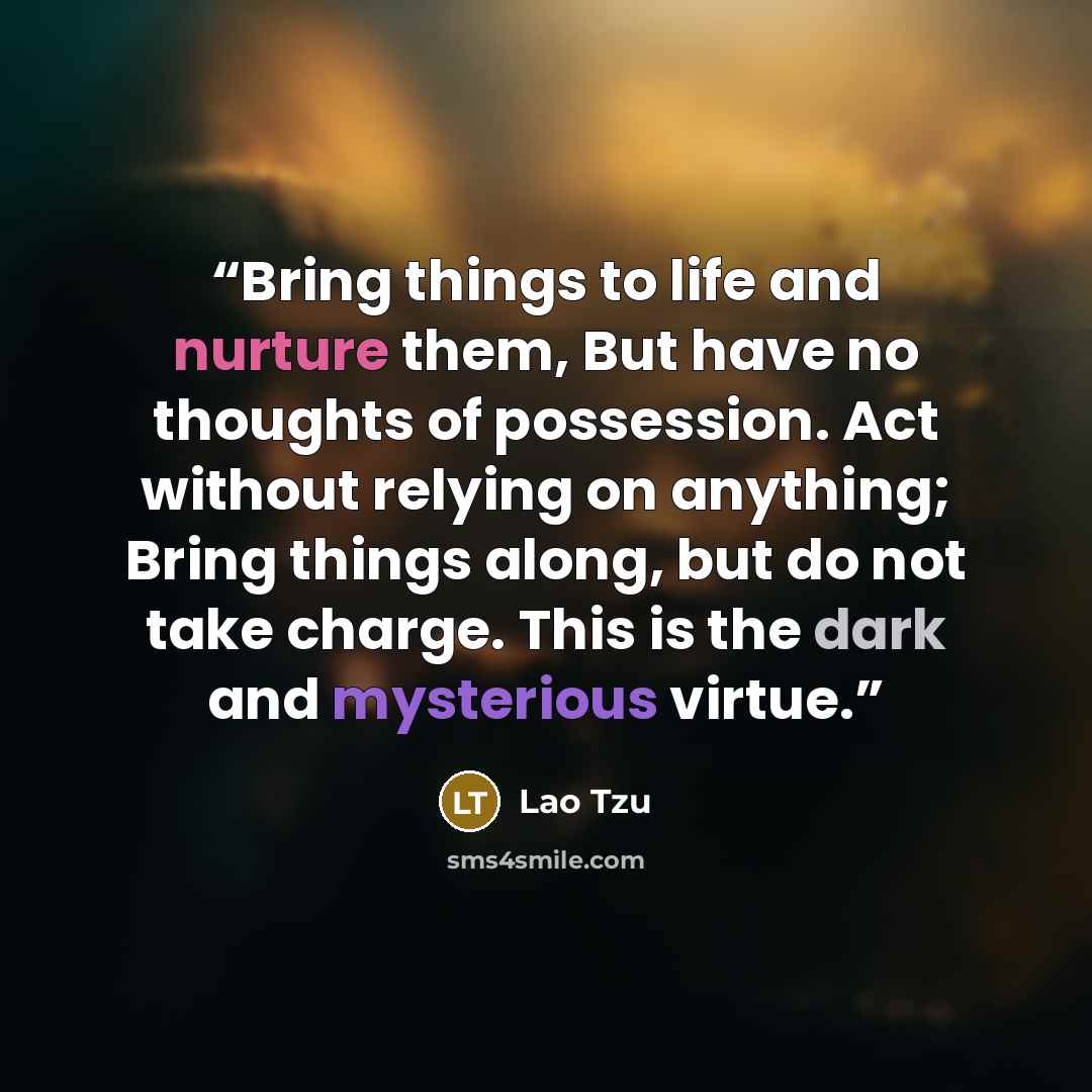 “Bring things to life and nurture them, But have no thoughts of possession. Act without relying on anything; Bring things along, but do not take charge. This is the dark and mysterious virtue.” quote by Lao Tzu