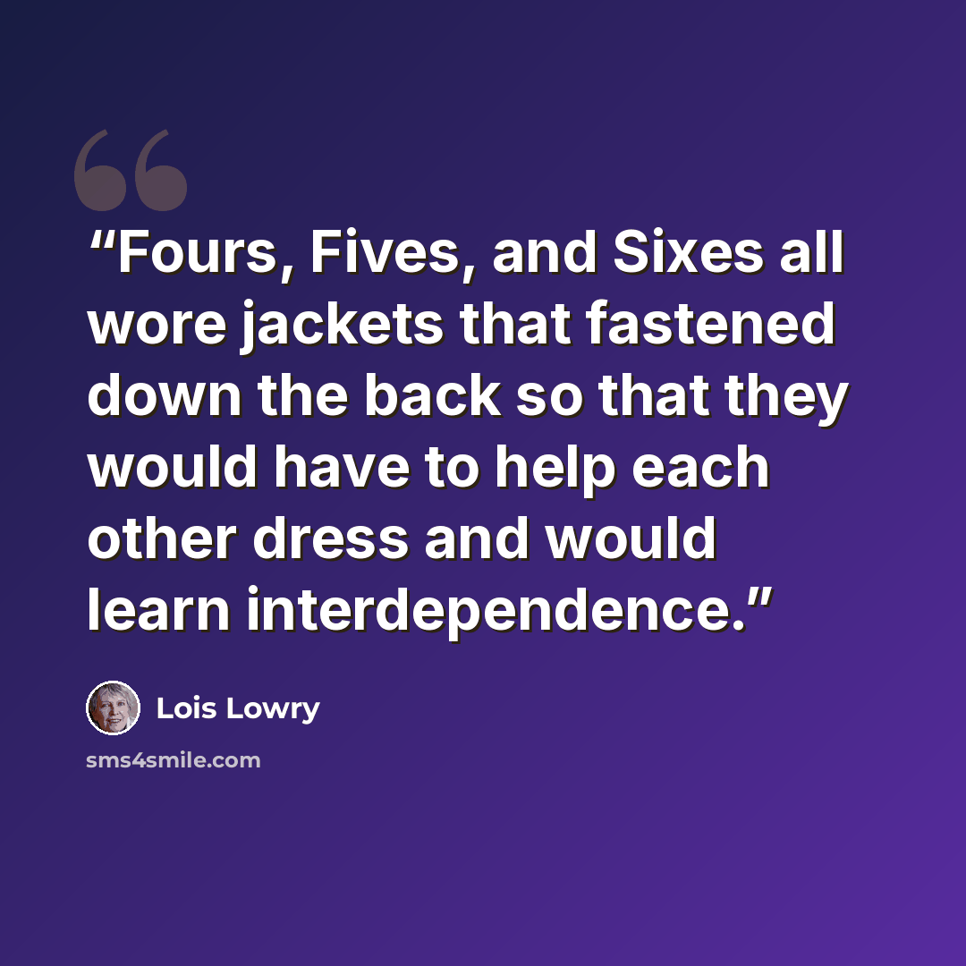 “Fours, Fives, and Sixes all wore jackets that fastened down the back so that they would have to help each other dress and would learn interdependence.” quote by Lois Lowry