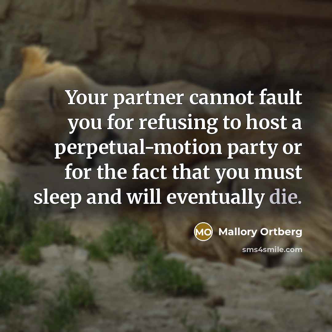 “Your partner cannot fault you for refusing to host a perpetual-motion party or for the fact that you must sleep and will eventually die.” quote by Mallory Ortberg