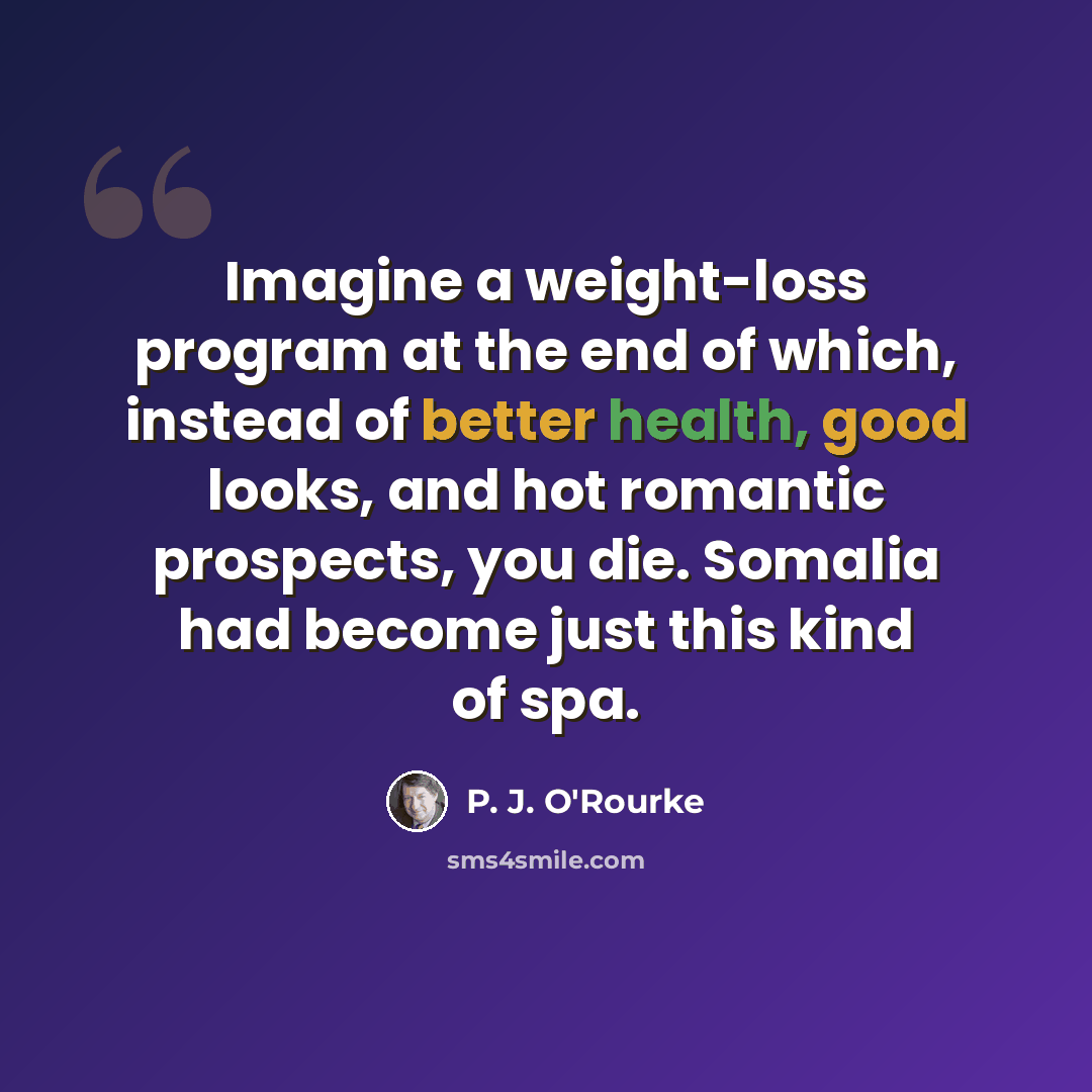 “Imagine a weight-loss program at the end of which, instead of better health, good looks, and hot romantic prospects, you die. Somalia had become just this kind of spa.” quote by P. J. O'Rourke