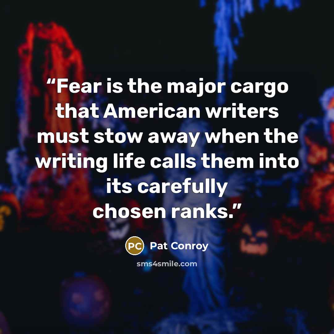 “Fear is the major cargo that American writers must stow away when the writing life calls them into its carefully chosen ranks.” quote by Pat Conroy