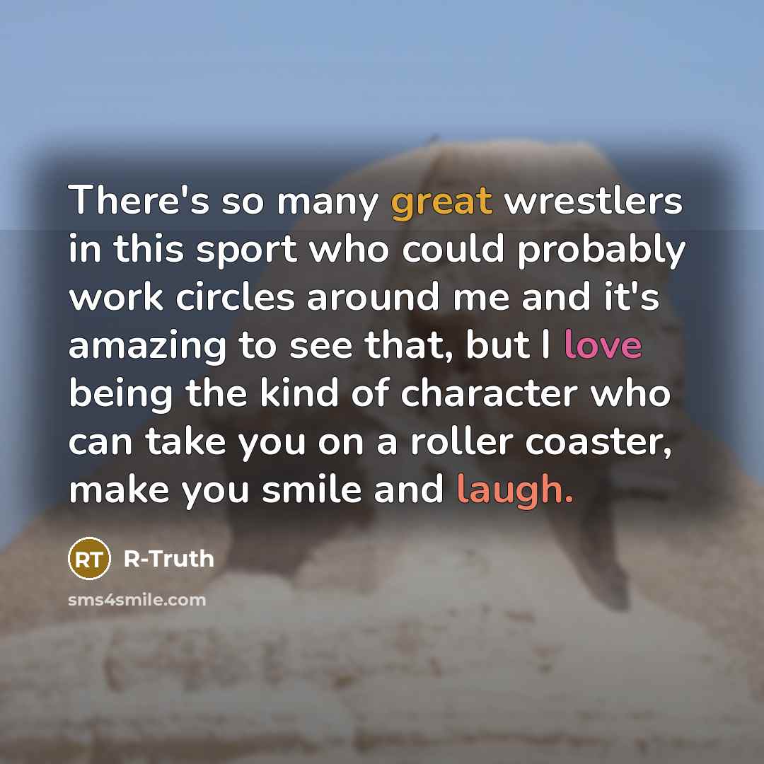 “There's so many great wrestlers in this sport who could probably work circles around me and it's amazing to see that, but I love being the kind of character who can take you on a roller coaster, make you smile and laugh.” quote by R-Truth