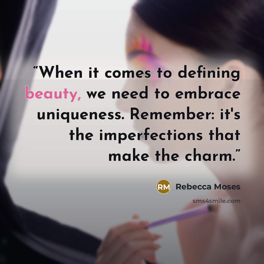 “When it comes to defining beauty, we need to embrace uniqueness. Remember: it's the imperfections that make the charm.” quote by Rebecca Moses