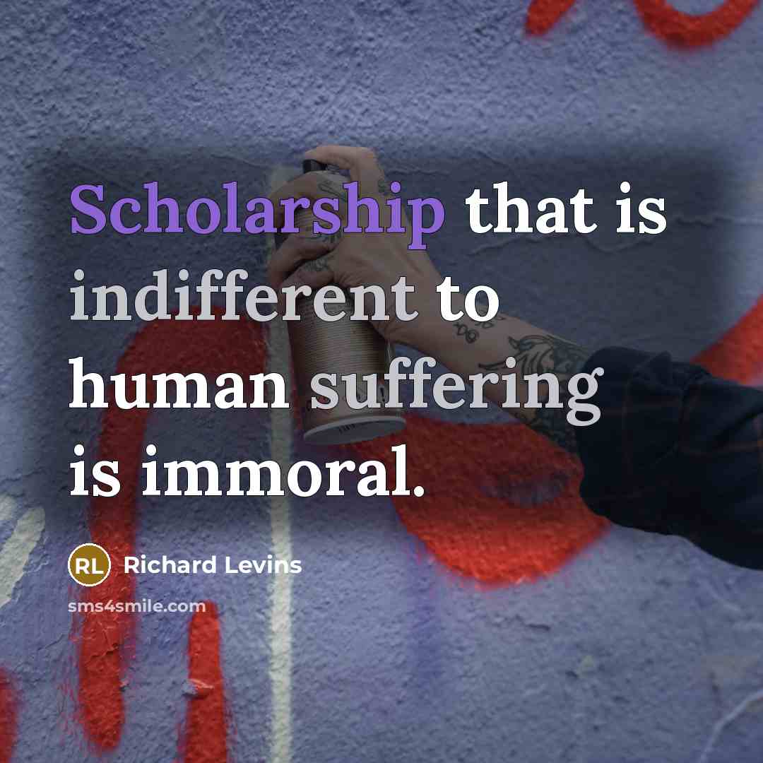 “Scholarship that is indifferent to human suffering is immoral.” quote by Richard Levins