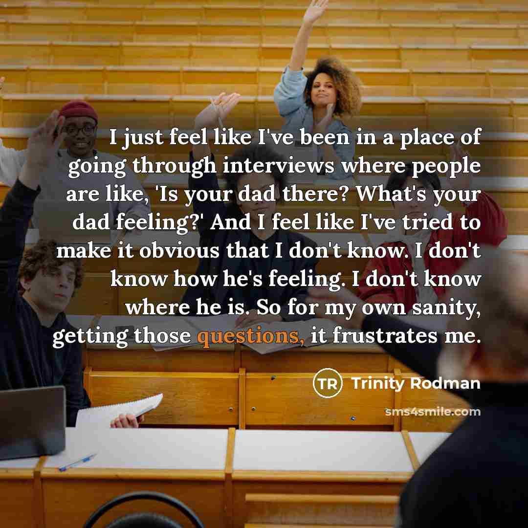 “I just feel like I've been in a place of going through interviews where people are like, 'Is your dad there? What's your dad feeling?' And I feel like I've tried to make it obvious that I don't know. I don't know how he's feeling. I don't know where he is. So for my own sanity, getting those…” quote by Trinity Rodman