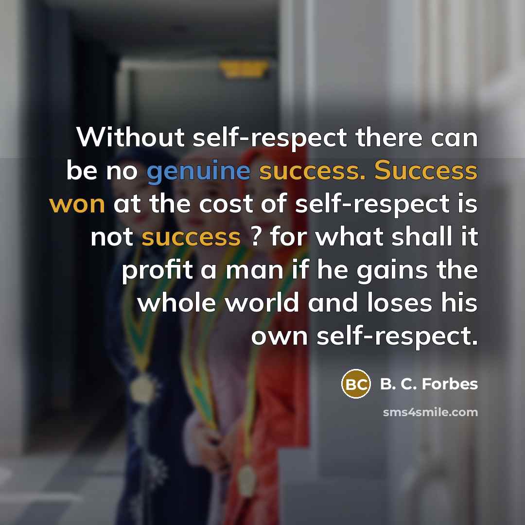“Without self-respect there can be no genuine success. Success won at the cost of self-respect is not success ? for what shall it profit a man if he gains the whole world and loses his own self-respect.” quote by B. C. Forbes