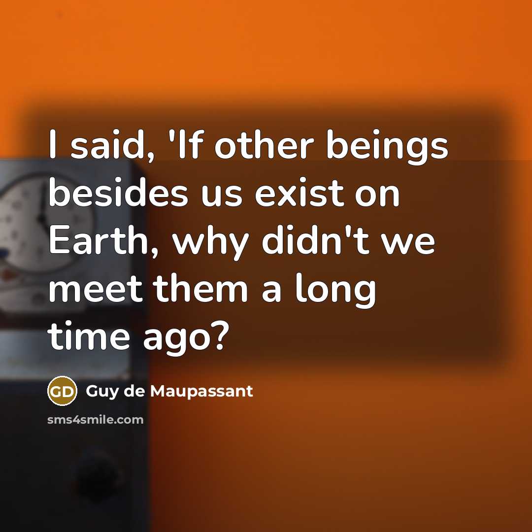 “I said, 'If other beings besides us exist on Earth, why didn't we meet them a long time ago?” quote by Guy de Maupassant