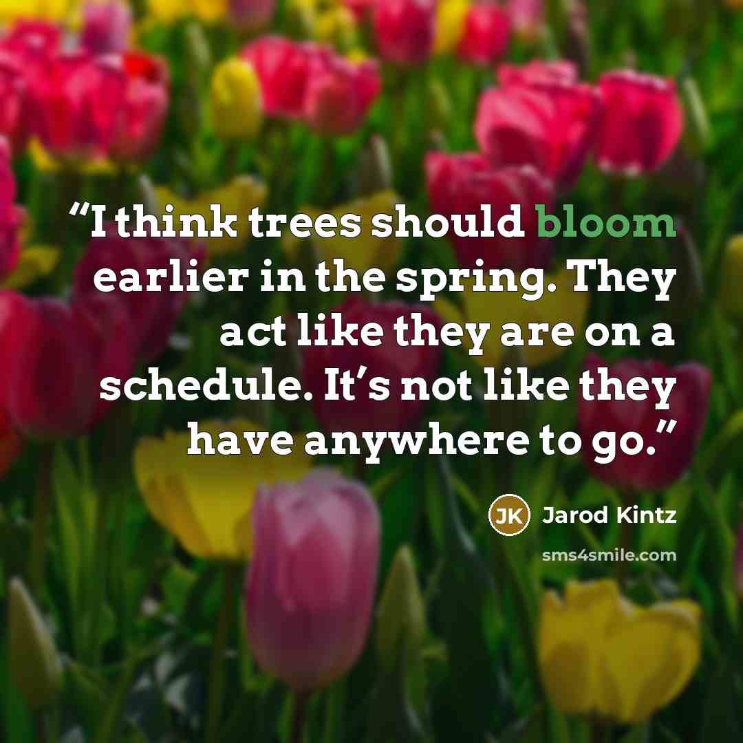 “I think trees should bloom earlier in the spring. They act like they are on a schedule. It’s not like they have anywhere to go.” quote by Jarod Kintz