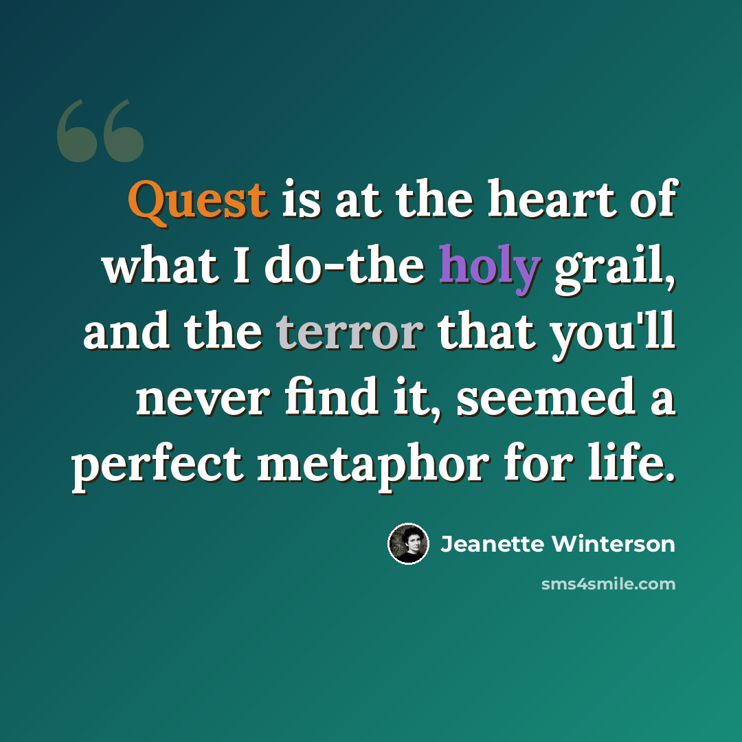 “Quest is at the heart of what I do-the holy grail, and the terror that you'll never find it, seemed a perfect metaphor for life.” quote by Jeanette Winterson