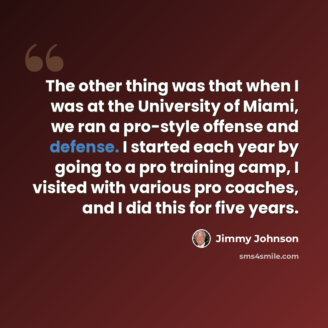 “The other thing was that when I was at the University of Miami, we ran a pro-style offense and defense. I started each year by going to a pro training camp, I visited with various pro coaches, and I did this for five years.” quote by Jimmy Johnson