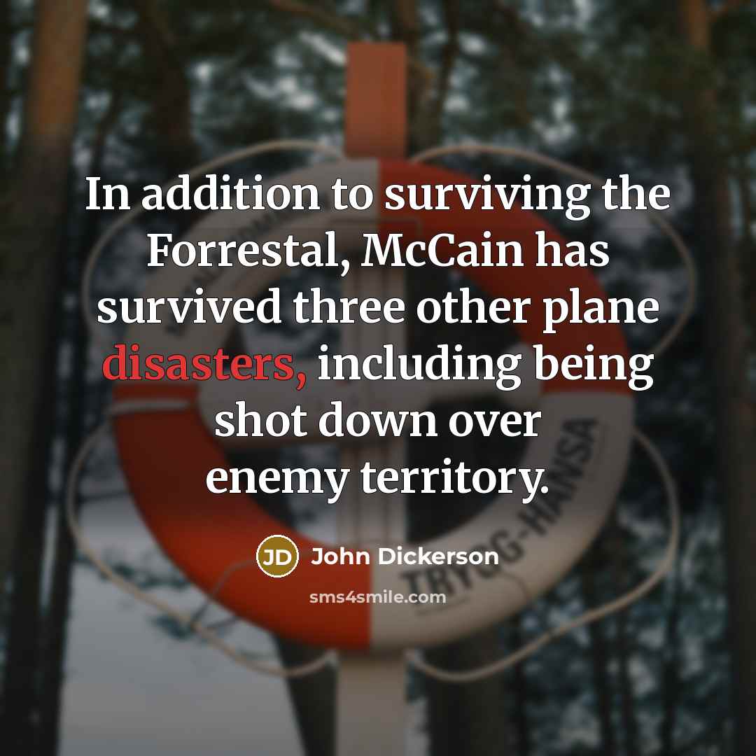 “In addition to surviving the Forrestal, McCain has survived three other plane disasters, including being shot down over enemy territory.” quote by John Dickerson