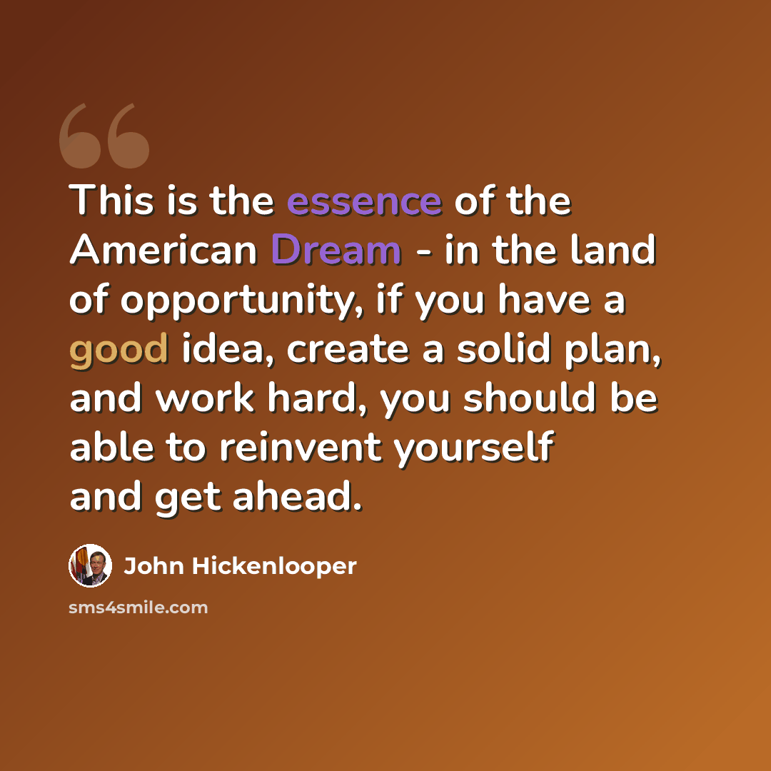 “This is the essence of the American Dream - in the land of opportunity, if you have a good idea, create a solid plan, and work hard, you should be able to reinvent yourself and get ahead.” quote by John Hickenlooper